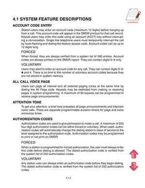 Page 30CONTENTS
4.1 SYSTEM FEATURE DESCRIPTIONS
ACCOUNT CODE ENTRY
Station users may enter an account code (maximum 12 digits) before hanging up
from a call. This account code will appear in the SMDR printout for that call record.
Keyset users may enter this code using an account (ACCT) key without interrupt-
ing a conversation. Single line telephone users must temporarily interrupt the call
by hook-flashing and dialing the feature access code. Account codes can be up to
12 digits long.
FORCED
When forced, they...