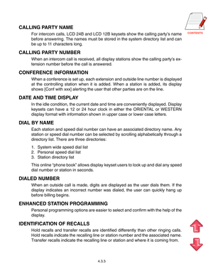 Page 61CONTENTS
CALLING PARTY NAME
For intercom calls, LCD 24B and LCD 12B keysets show the calling party’s name
before answering. The names must be stored in the system directory list and can
be up to 11 characters long.
CALLING PARTY NUMBER
When an intercom call is received, all display stations show the calling party’s ex-
tension number before the call is answered.
CONFERENCE INFORMATION
When a conference is set up, each extension and outside line number is displayed
at the controlling station when it is...