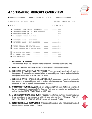 Page 74CONTENTS4.10 TRAFFIC REPORT OVERVIEW
**************************** SYSTEM STATISTICS **************************
 BEGINNING:  04/01/99  08:00                      ENDING:  04/01/99 17:30
ACTIVITY                                       SYSTEM TOTAL
INCOMING TRUNK CALLS - ANSWERED..................0000
INCOMING TRUNK CALLS - NOT ANSWERED..............0000
OUTGOING TRUNK CALLS ............................0000
A SELECTED TRUNK WAS BUSY........................0000
	INTERCOM CALLS -...