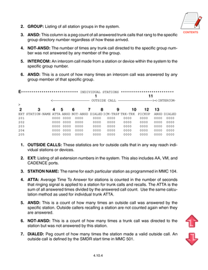 Page 77CONTENTS
2. GROUP: Listing of all station groups in the system.
3. ANSD: This column is a peg count of all answered trunk calls that rang to the specific
group directory number regardless of how these arrived.
4. NOT-ANSD: The number of times any trunk call directed to the specific group num-
ber was not answered by any member of the group.
5. INTERCOM: An intercom call made from a station or device within the system to the
specific group number.
6. ANSD: This is a count of how many times an intercom...