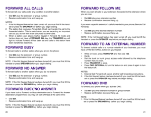 Page 14FORWARD FOLLOW MEWhen you want all calls to your extension forwarded to the extension where
you are now:
• Dial 605plus your extension number.
• Receive confirmation tone and hang up.
If you want a specific extension’s calls forwarded to your phone (Remote Call
Forward):
• Dial 605plus the desired extension number.
• Receive confirmation tone and hang up.
NOTE: If the Hot Keypad feature has been turned off, you must first lift the
handset or press the SPEAKERkey before you begin dialing.FORWARD TO AN...