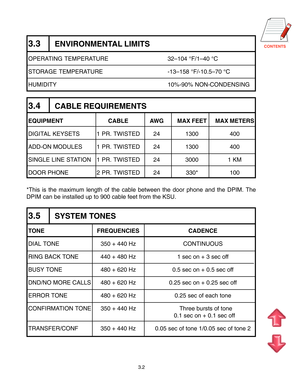 Page 203.2
3.3ENVIRONMENTAL LIMITS
OPERATING TEMPERATURE 32–104 °F/1–40 °C 
STORAGE TEMPERATURE -13–158 °F/-10.5–70 °C
HUMIDITY 10%-90% NON-CONDENSING
3.4CABLE REQUIREMENTS
EQUIPMENT CABLE AWG MAX FEET MAX METERS
DIGITAL KEYSETS 1 PR. TWISTED 24 1300 400
ADD-ON MODULES 1 PR. TWISTED 24 1300 400
SINGLE LINE STATION 1 PR. TWISTED 24 3000 1 KM
DOOR PHONE 2 PR. TWISTED 24 330* 100
*This is the maximum length of the cable between the door phone and the \
DPIM. The 
DPIM can be installed up to 900 cable feet from the...