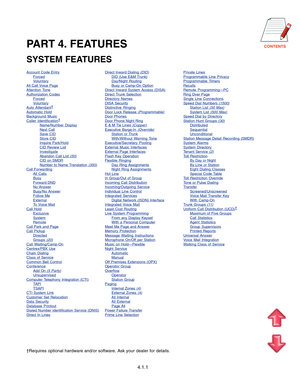 Page 24PART 4. FEATURES
SYSTEM FEATURES
4.1.1
Account Code EntryForcedVoluntaryAll Call Voice PageAttention ToneAuthorization CodesForcedVoluntaryAuto Attendant†
Automatic HoldBackground MusicCaller Identification†
Name/Number DisplayNext CallSave CIDStore CIDInquire Park/HoldCID Review ListInvestigateAbandon Call List (50)CID on SMDRNumber to Name Translation (350)Call ForwardingAll CallsBusyForward DNDNo AnswerBusy/No AnswerFollow MeExternalTo Voice MailCall HoldExclusiveSystemRemoteCall Park and...