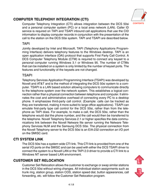 Page 31
4.1.8
COMPUTER TELEPHONY INTEGRATION (CTI)
Computer Telephony Integration (CTI) allows integration between the DCS 50si
and a personal computer system (PC) or a local area network (LAN). Caller ID
service is required on TAPI and TSAPI inbound call applications that use the CID
information to display computer records in conjunction with the presentation of the
call to the station on the DCS 50si system. TAPI and TSAPI are described below.
TAPI
Jointly developed by Intel and Microsoft, TAPI...