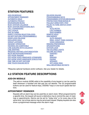 Page 44
4.2.1
STATION FEATURES
ADD-ON MODULEON-HOOK DIALING
APPOINTMENT REMINDERPROGRAMMABLE KEYS
AUTOMATIC HOLDPROGRAMMED STATION MESSAGES
AUTOMATIC PRIVACYPROTECTION FROM BARGE-IN
BACKGROUND MUSICPULLOUT DIRECTORY TRAY
BUSY STATION CALLBACKPULSE TO TONE SWITCH OVER
BUSY STATION INDICATIONS (BLF)REDIAL
CALL FORWARDINGAUTO RETRY
CALL PICKUPLAST NUMBER
DIAL BY NAMESAVE NUMBER
DIRECT STATION SELECTION (DSS)REMOTE HOLD
DO NOT DISTURB (PROGRAMMABLE)RING MODES
DOOR LOCK RELEASEAUTO ANSWER
EXCLUSIVE...