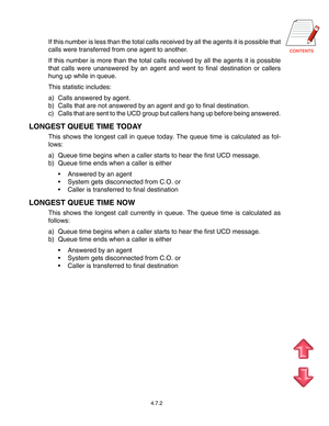 Page 62
If this number is less than the total calls received by all the agents it is possible that
calls were transferred from one agent to another.
If this number is more than the total calls received by all the agents it is possible
that calls were unanswered by an agent and went to final destination or callers
hung up while in queue.
This statistic includes:
a) Calls answered by agent.
b) Calls that are not answered by an agent and go to final destination.
c) Calls that are sent to the UCD group but...