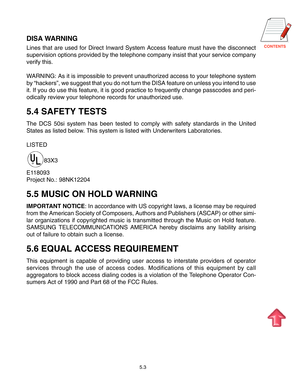 Page 66
5.3
DISA WARNING
Lines that are used for Direct Inward System Access feature must have the disconnect
supervision options provided by the telephone company insist that your service company
verify this.
WARNING: As it is impossible to prevent unauthorized access to your telephone system
by “hackers”, we suggest that you do not turn the DISA feature on unless you intend to use
it. If you do use this feature, it is good practice to frequently change passcodes and peri-
odically review your...