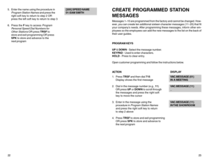 Page 155. Enter the name using the procedure in[205] SPEED NAME
Program Station Names
 and press the01:SAM SMITH
right soft key to return to step 2 OR
press the left soft key to return to step 3
6. Press the F key to access 
Program
Personal Speed Dial Numbers for
Other Stations
 OR press TRSF to
store and exit programming OR press
SPK to store and advance to the
next program
2223
CREATE PROGRAMMED STATION
MESSAGESMessages 1–10 are programmed from the factory and cannot be changed. How-
ever, you can create ten...