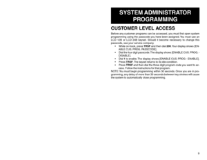 Page 89
SYSTEM ADMINISTRATOR
PROGRAMMING
CUSTOMER LEVEL ACCESSBefore any customer programs can be accessed, you must first open system
programming using the passcode you have been assigned. You must use an
LCD 12B or LCD 24B keyset. Should it become necessary to change this
passcode, see your service company.
 While on-hook, press TRSF and then dial 200. Your  display  shows  [EN-
ABLE CUS. PROG. PASSCODE].
 Dial the four digit passcode. The display shows [ENABLE CUS. PROG. -
DISABLE].
 Dial 1 to enable....