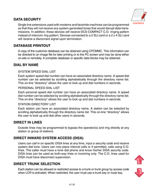 Page 24
DATA SECURITY
Single line extensions used with modems and facsimile machines can be programmed
so that they will not receive any system-generated tones that would disrupt data trans-
missions. In addition, these devices will receive DCS COMPACT C.O. ringing pattern
instead of intercom ring pattern. Devices connected to a 2 SLI card or a 2 x 4 SLI card
will receive a disconnect signal upon termination.
DATABASE PRINTOUT
A copy of the customer database can be obtained using CPCMMC. This...