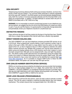 Page 25
DISA SECURITY
Telephone fraud and long distance theft continue to increase; therefore, \
we have intro- 
duced a DISA security system. If an incorrect DISA passcode is entered r\
epeatedly 
(as is the case with “hackers ”), the DISA system can be automatically disabled tempo-
rarily. Both the number of incorrect passcode attempts and the time that DISA \
is dis- 
abled are programmable. In addition, all failed attempts to access DISA \
will print on 
SMDR (if provided) with a  “DE ” DISA error...