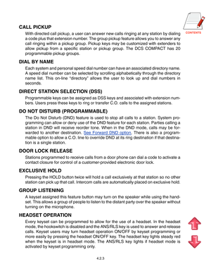 Page 36
CALL PICKUP
With directed call pickup, a user can answer new calls ringing at any st\
ation by dialing 
a code plus that extension number. The group pickup feature allows you to answer any
call ringing within a pickup group. Pickup keys may be customized with e\
xtenders to
allow pickup from a specific station or pickup group. The DCS COMPACT has 20
programmable pickup groups.
DIAL BY NAME
Each system and personal speed dial number can have an associated direct\
ory name.
A speed dial number can...