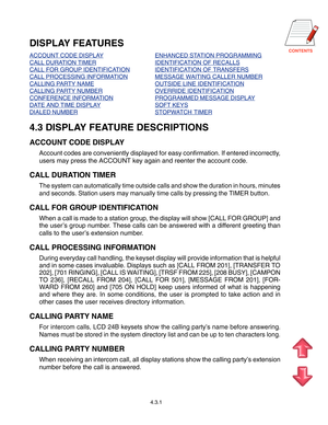 Page 41
4.3.1
DISPLAY FEATURES
ACCOUNT CODE DISPLAYENHANCED STATION PROGRAMMING
CALL DURATION TIMERIDENTIFICATION OF RECALLS
CALL FOR GROUP IDENTIFICATIONIDENTIFICATION OF TRANSFERS
CALL PROCESSING INFORMATIONMESSAGE WAITING CALLER NUMBER
CALLING PARTY NAMEOUTSIDE LINE IDENTIFICATION
CALLING PARTY NUMBEROVERRIDE IDENTIFICATION
CONFERENCE INFORMATIONPROGRAMMED MESSAGE DISPLAY
DATE AND TIME DISPLAYSOFT KEYS
DIALED NUMBERSTOPWATCH TIMER
4.3 DISPLAY FEATURE DESCRIPTIONS
ACCOUNT CODE DISPLAY
Account codes...