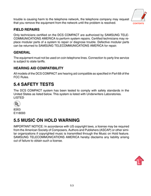 Page 50
trouble is causing harm to the telephone network, the telephone company \
may request 
that you remove the equipment from the network until the problem is reso\
lved.
FIELD REPAIRS
Only technicians certified on the DCS COMPACT are authorized by SAMSUNG TELE-
COMMUNICATIONS AMERICA to perform system repairs. Certified technicians may re-
place modular parts of a system to repair or diagnose trouble. Defective\
 modular parts
can be returned to SAMSUNG TELECOMMUNICATIONS AMERICA for repair....