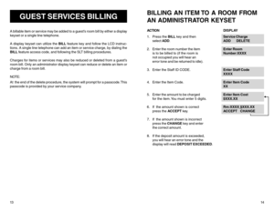 Page 913
GUEST SERVICES BILLING
A billable item or service may be added to a guest’s room bill by either a display
keyset or a single line telephone.
A display keyset can utilize the BILL feature key and follow the LCD instruc-
tions. A single line telephone can add an item or service charge, by dialing the
BILL feature access code, and following the SLT billing procedures.
Charges for items or services may also be reduced or deleted from a guest’s
room bill. Only an administrator display keyset can reduce or...