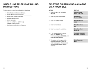 Page 10SINGLE LINE TELEPHONE BILLING
INSTRUCTIONSTo bill an item to a room from a Single Line Telephone:
 Lift the handset and receive dial tone.
 Dial the BILL feature access code ____________.
 Dial the room number to be billed.
 Dial your staff ID CODE.
 Dial the item code.
 Enter the cost (in five digit format)
Example: 01500 = $15.00
 Receive confirmation tone and hang up.
15
DELETING OR REDUCING A CHARGE
ON A ROOM BILLACTIONDISPLAY
1. Press the BILL key and selectService Charge
DELETE.ADD...