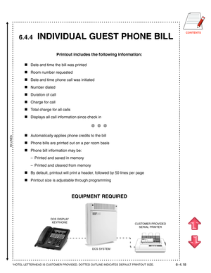 Page 135CONTENTS
     INDIVIDUAL GUEST PHONE BILL
Printout includes the following information:

Date and time the bill was printed
Room number requested
Date and time phone call was initiated
Number dialed
Duration of call
Charge for call
Total charge for all calls
Displays all call information since check in
❆  ❆  ❆
Automatically applies phone credits to the bill
Phone bills are printed out on a per room basis
Phone bill information may be:
–Printed and saved in memory
–Printed and cleared from...