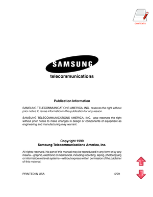 Page 3CONTENTS
telecommunications
Publication Information
SAMSUNG TELECOMMUNICATIONS AMERICA, INC.  reserves the right without
prior notice to revise information in this publication for any reason.
SAMSUNG TELECOMMUNICATIONS AMERICA, INC.  also reserves the right
without prior notice to make changes in design or components of equipment as
engineering and manufacturing may warrant.
Copyright 1999
Samsung Telecommunications America, Inc.
All rights reserved. No part of this manual may be reproduced in any form...