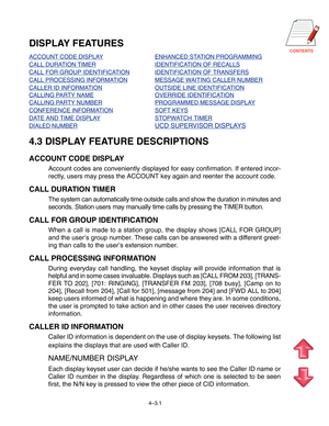 Page 55CONTENTS
DISPLAY FEATURES
ACCOUNT CODE DISPLAYENHANCED STATION PROGRAMMING
CALL DURATION TIMERIDENTIFICATION OF RECALLS
CALL FOR GROUP IDENTIFICATIONIDENTIFICATION OF TRANSFERS
CALL PROCESSING INFORMATIONMESSAGE WAITING CALLER NUMBER
CALLER ID INFORMATIONOUTSIDE LINE IDENTIFICATION
CALLING PARTY NAMEOVERRIDE IDENTIFICATION
CALLING PARTY NUMBERPROGRAMMED MESSAGE DISPLAY
CONFERENCE INFORMATIONSOFT KEYS
DATE AND TIME DISPLAYSTOPWATCH TIMER
DIALED NUMBERUCD SUPERVISOR DISPLAYS
4.3 DISPLAY FEATURE...