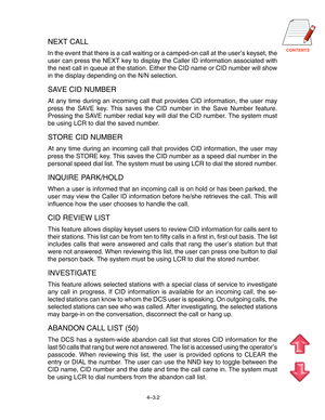 Page 56CONTENTS
NEXT CALL
In the event that there is a call waiting or a camped-on call at the user’s keyset, the
user can press the NEXT key to display the Caller ID information associated with
the next call in queue at the station. Either the CID name or CID number will show
in the display depending on the N/N selection.
SAVE CID NUMBER
At any time during an incoming call that provides CID information, the user may
press the SAVE key. This saves the CID number in the Save Number feature.
Pressing the SAVE...