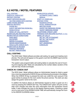 Page 74CONTENTS
6.2 HOTEL / MOTEL FEATURES
CALL COSTINGROOM STATUS UPDATE
CHECK IN / CHECK OUTAUTOMATIC (DAILY TIMER)
DEPOSIT POSTINGMANUAL
GUEST SERVICES BILLINGSTAFF I.D. CODES (64)
100 ITEM CODES WITH COSTINGSTATION TYPES
LOBBY PHONE SERVICEBUSINESS OFFICE
PRINTED REPORTSHOTEL ADMINISTRATOR
PHONE BILLMEETING ROOM
GUEST AND MEETING ROOM BILLGUEST NO SMOKING ROOM
ROOM STATUSGUEST SMOKING ROOM
WAKE UP CALL ACTIVITYTELEPHONE CREDIT LIMIT
ROOM DIALING RESTRICTIONSTRANSACTION RECORD OUTPUT (TO PMS)
ROOM STATUS...