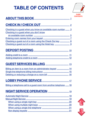 Page 82GUIDE
CONTENTS
TABLE OF CONTENTS
ABOUT THIS BOOK........................................................... 1
CHECK IN / CHECK OUT................................................ 2
Checking in a guest when you know an available room number....... 3
Checking in a guest when you don’t know
an available room number............................................................ 5
Entering room names from your keyset.............................................7
Checking a guest out of a room using the Check Out...