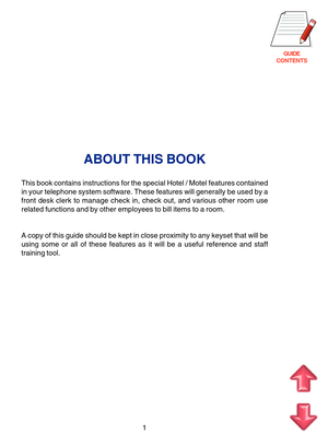 Page 84GUIDE
CONTENTS
1
ABOUT THIS BOOK
This book contains instructions for the special Hotel / Motel features contained
in your telephone system software. These features will generally be used by a
front desk clerk to manage check in, check out, and various other room use
related functions and by other employees to bill items to a room.
A copy of this guide should be kept in close proximity to any keyset that will be
using some or all of these features as it will be a useful reference and staff
training tool. 