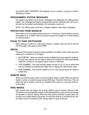 Page 394.23
and VOICE MAIL TRANSFER. The extender can be a station, a group or another
identifying number.
PROGRAMMED STATION MESSAGES
Any station may select one of twenty messages to be displayed at a calling party’s
keyset. Ten messages are factory-programmed and the remaining ten can be cus-
tomized by the system administrator (16 characters maximum).
NOTE: The calling party must have a display keyset to view these messages.
PROTECTION FROM BARGE-IN
Each station can be programmed as secure or not secure....