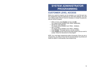 Page 810
SYSTEM ADMINISTRATOR
PROGRAMMING
CUSTOMER LEVEL ACCESSBefore any customer programs can be accessed, you must first open sys-
tem programming using the passcode you have been assigned. You must
use a display keyset. Should it become necessary to change this passcode,
see your service company.
 While on-hook, press Transferand then dial200. 
Your display shows [ENABLE CUS. PROG. PASSCODE].
 Dial the four digit passcode.
The display shows [ENABLE CUS. PROG. - DISABLE].
 Dial 1to enable.
The display...