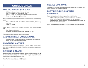 Page 4RECALL DIAL TONEHookflash and then dial 18to disconnect your outside call and receive tele-
phone company dial tone for a new call.BUSY LINE QUEUING WITH 
CALLBACKIf you receive a busy signal when you select an outside line:
While on that call, hookflash, receive transfer tone and dial 44.
When the line becomes free, the system will call you back.
Lift the handset, receive dial tone and dial the telephone number or
the speed dial number again.
NOTE: A callback will be canceled if it is not answered...