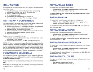 Page 7FORWARD ALL CALLSTo forward all of your calls to another station:
Lift the handset and dial 601plus the extension or group number.
Receive confirmation tone and hang up.
To cancel Forward All Calls, lift the handset and dial 600— —O
OR
R—
—
dial another
forward code, e.g.,604.FORWARD BUSYTo forward calls to another station when you are on the phone:
Lift the handset and dial 602plus the extension or group number.
Receive confirmation tone and hang up. 
To cancel Forward Busy, lift the handset and...