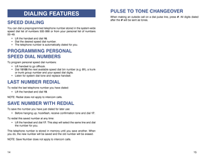 Page 9PULSE TO TONE CHANGEOVERWhen making an outside call on a dial pulse line, press #. All digits dialed
after the #will be sent as tones.
15 14
DIALING FEATURES
SPEED DIALING You can dial a preprogrammed telephone number stored in the system-wide
speed dial list of numbers 500–999 or from your personal list of numbers
00–49.
Lift the handset and dial 16.
Dial the desired speed dial number.
The telephone number is automatically dialed for you.PROGRAMMING PERSONAL 
SPEED DIAL NUMBERSTo program personal...