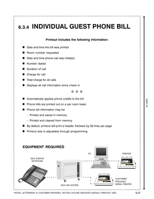 Page 119     INDIVIDUAL GUEST PHONE BILL
Printout includes the following information:

Date and time the bill was printed
Room number requested
Date and time phone call was initiated
Number dialed
Duration of call
Charge for call
Total charge for all calls
Displays all call information since check in
❆  ❆  ❆
Automatically applies phone credits to the bill
Phone bills are printed out on a per room basis
Phone bill information may be:
–Printed and saved in memory
–Printed and cleared from memory
By default,...