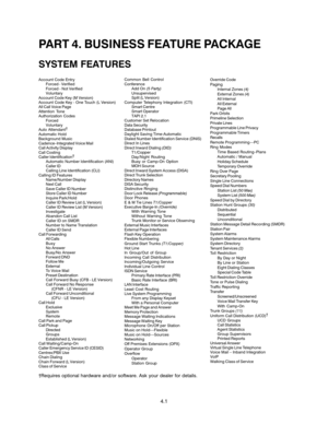 Page 35PART 4. BUSINESS FEATURE PACKAGE
SYSTEM FEATURES
Account Code Entry
Forced - Verified
Forced - Not Verified
Voluntary
Account Code Key (M Version)
Account Code Key - One Touch (L Version)
All Call Voice Page
Attention Tone
Authorization Codes
Forced
Voluntary
Auto Attendant†
Automatic Hold
Background Music
Cadence–Integrated Voice Mail
Call Activity Display
Call Costing
Caller Identification†
Automatic Number Identification (ANI)
Caller ID
Calling Line Identification (CLI)
Calling ID Features
Name/Number...