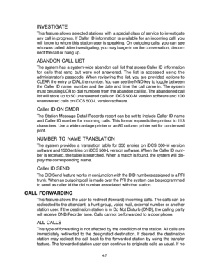 Page 41INVESTIGATE
This feature allows selected stations with a special class of service to investigate
any call in progress. If Caller ID information is available for an incoming call, you
will know to whom this station user is speaking. On outgoing calls, you can see
who was called. After investigating, you may barge-in on the conversation, discon-
nect the call or hang up.
ABANDON CALL LIST
The system has a system-wide abandon call list that stores Caller ID information
for calls that rang but were not...