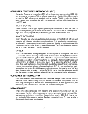 Page 46COMPUTER TELEPHONY INTEGRATION (CTI)
Computer Telephone Integration (CTI) allows integration between the iDCS 500
and a personal computer (PC) on a local area network (LAN). Caller ID service is
required for TAPI inbound call applications that use the CID information to display
computer records in conjunction with the presentation of the call to the station on
the iDCS 500.
SMART CENTRE
Smart Centre is an ACD type reporting package that connects to the iDCS 500 CTI
link and can provide group status...