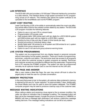 Page 52LAN INTERFACE
The iDCS 500 LAN card provides a 10/100 base T Ethernet interface for connection
to a data network. This interface allows a high speed connection for PC program-
ming across an IP network. This interface also allows the system software to be
uploaded to the SmartMedia card via the PCMMC program.
LEAST COST ROUTING
Least Cost Routing (LCR) is the ability to automatically select the most cost effec-
tive central office route for the outside number dialed by any station. The iDCS 500
LCR...