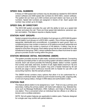 Page 59SPEED DIAL NUMBERS
A library of 1500 speed dial numbers may be allocated as needed for iDCS 500-M
version software and 2500 speed dial numbers for iDCS 500-L version software.
The system list can have up to 500 numbers and each station can have up to 50
numbers. Speed dial numbers are assigned in blocks of ten. Each speed dial
number may contain up to 24 digits.
SPEED DIAL BY DIRECTORY
The iDCS 500 system provides the user with the ability to look up a speed dial
number and place the call. There are...