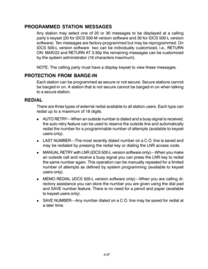 Page 71PROGRAMMED STATION MESSAGES
Any station may select one of 20 or 30 messages to be displayed at a calling
party’s keyset (20 for iDCS 500-M version software and 30 for iDCS 500-L version
software). Ten messages are factory-programmed but may be reprogrammed. On
iDCS 500-L version software  two can be individually customized, i.e., RETURN
ON: MAR/22 and RETURN AT 3:30p the remaining messages can be customized
by the system administrator (16 characters maximum).
NOTE: The calling party must have a display...