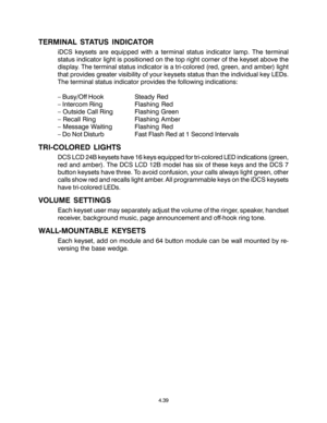 Page 73TERMINAL STATUS INDICATOR
iDCS keysets are equipped with a terminal status indicator lamp. The terminal
status indicator light is positioned on the top right corner of the keyset above the
display. The terminal status indicator is a tri-colored (red, green, and amber) light
that provides greater visibility of your keysets status than the individual key LEDs.
The terminal status indicator provides the following indications:
– Busy/Off Hook Steady  Red
– Intercom Ring Flashing  Red
– Outside Call Ring...