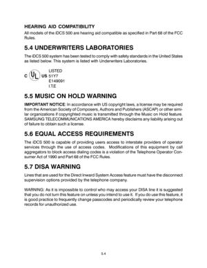 Page 92HEARING AID COMPATIBILITY
All models of the iDCS 500 are hearing aid compatible as specified in Part 68 of the FCC
Rules.
5.4 UNDERWRITERS LABORATORIES
The iDCS 500 system has been tested to comply with safety standards in the United States
as listed below. This system is listed with Underwriters Laboratories.
LISTED
C 
 US51Y7
E149091
I.T.E
5.5 MUSIC ON HOLD WARNING
IMPORTANT NOTICE: In accordance with US copyright laws, a license may be required
from the American Society of Composers, Authors and...