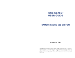 Page 1SAMSUNG iDCS 500 SYSTEM
November 2001
iDCS KEYSETUSER GUIDE
Samsung Telecommunications America reserves the right without prior notice to rev\
ise infor-
mation in this guide for any reason. Samsung Telecommunications America also reserves the
right without prior notice to make changes in design or components of eq\
uipment as engi-
neering and manufacturing may warrant. Samsung Telecommunications America disclaims all
liabilities for damages arising from the erroneous interpretation or use\
 of...