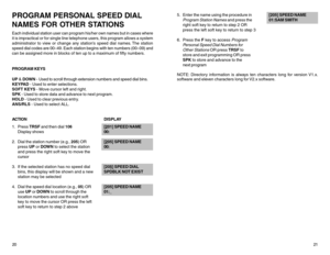 Page 1420PROGRAM PERSONAL SPEED DIAL
NAMES FOR OTHER STATIONSEach individual station user can program his/her own names but in cases where
it is impractical or for single line telephone users, this program allows a system
administrator to view or change any station’s speed dial names. The station
speed dial codes are 00–49. Each station begins with ten numbers (00–09) and
can be assigned more in blocks of ten up to a maximum of fifty numbers.
PROGRAM KEYS
UP & DOWN - Used to scroll through extension numbers and...