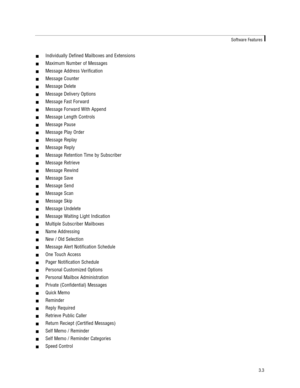 Page 13!Individually Defined Mailboxes and Extensions  
!Maximum Number of Messages  
!Message Address Verification  
!Message Counter    
!Message Delete   
!Message Delivery Options   
!Message Fast Forward    
!Message Forward With Append     
!Message Length Controls  
!Message Pause    
!Message Play Order    
!Message Replay    
!Message Reply       
!Message Retention Time by Subscriber  
!Message Retrieve    
!Message Rewind    
!Message Save    
!Message Send    
!Message Scan    
!Message Skip...