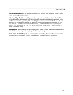 Page 25Subscriber Workload ManagerThis allows a subscriber to group reminders by a Commitment, Follow Up or Task
in order to better organize the workload.
Until… SchedulingThe Until… Scheduling method is an easy way to schedule the termination of an SVMi-8 serv-
ice relative to the time the service is set active. Most of the services in the SVMi-8 give subscribers greater control
over their communications by providing Until… Scheduling. The subscriber just sets a time for the service to termi-
nate, concurrent...