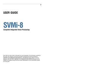 Page 1USER GUIDESVMi-8Complete Integrated Voice ProcessingEvery effort has been made to eliminate errors and ambiguities in the information contained in
this guide. Any questions concerning information presented here should be directed to 
SAMSUNG TELECOMMUNICATIONS AMERICA,  2700 NW 87th Avenue, Miami, FL 33172,
telephone (305) 592-2900. SAMSUNG TELECOMMUNICATIONS AMERICA disclaims all the
liabilities for damages arising from the erroneus interpretation or use of information present-
ed in this guide. 