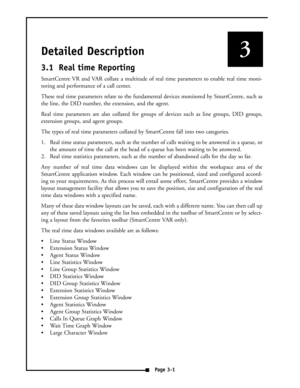 Page 13Detailed Description
3.1 Real time Reporting
SmartCentre VR and VAR collate a multitude of real time parameters to enable real time moni-
toring and performance of a call center.
These real time parameters relate to the fundamental devices monitored by SmartCentre, such as
the line, the DID number, the extension, and the agent.
Real time parameters are also collated for groups of devices such as line groups, DID groups,
extension groups, and agent groups.
The types of real time parameters collated by...