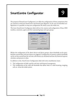 Page 36SmartCentre Configurator
The purpose of SmartCentre Configurator is to allow the configuration of those components that
are common to both the SmartCentre and SmartCentre Reporter. In the case of networked con-
figurations it is possible to setup one configuration file which covers the whole site.
The items SmartCentre Configurator deals with are the creation and configuration of lines, DID
numbers, extensions, agents and their associated groups and super groups.
Within the configuration of the above...