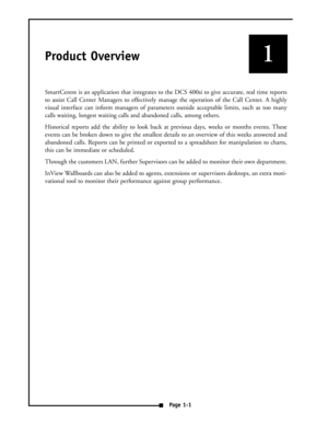 Page 6Product Overview
SmartCentre is an application that integrates to the DCS 400si to give accurate, real time reports
to assist Call Center Managers to effectively manage the operation of the Call Center. A highly
visual interface can inform managers of parameters outside acceptable limits, such as too many
calls waiting, longest waiting calls and abandoned calls, among others. 
Historical reports add the ability to look back at previous days, weeks or months events. These
events can be broken down to give...