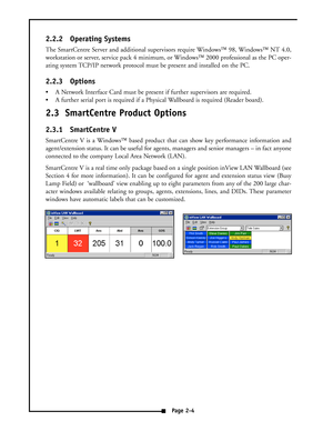 Page 102.2.2 Operating Systems
The SmartCentre Server and additional supervisors require Windows98, WindowsNT 4.0,
workstation or server, service pack 4 minimum, or Windows2000 professional as the PC oper-
ating system TCP/IP network protocol must be present and installed on the PC.
2.2.3 Options
 A Network Interface Card must be present if further supervisors are required.
 A further serial port is required if a Physical Wallboard is required (Reader board).
2.3 SmartCentre Product Options
2.3.1...